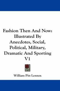 Cover image for Fashion Then and Now: Illustrated by Anecdotes, Social, Political, Military, Dramatic and Sporting V1