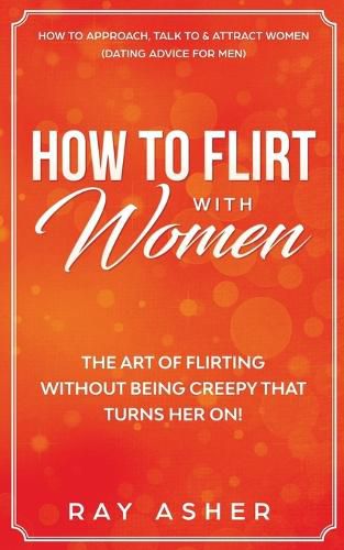 Cover image for How to Flirt with Women: The Art of Flirting Without Being Creepy That Turns Her On! How to Approach, Talk to & Attract Women (Dating Advice for Men)