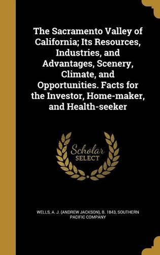 Cover image for The Sacramento Valley of California; Its Resources, Industries, and Advantages, Scenery, Climate, and Opportunities. Facts for the Investor, Home-maker, and Health-seeker