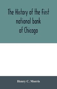 Cover image for The history of the First national bank of Chicago, preceded by some account of early banking in the United States, especially in the West and at Chicago