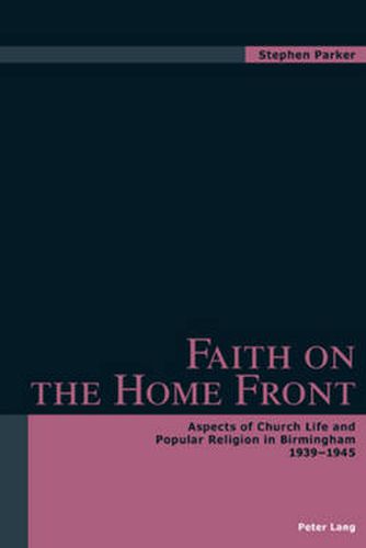 Faith on the Home Front: Aspects of Church Life and Popular Religion in Birmingham 1939-1945