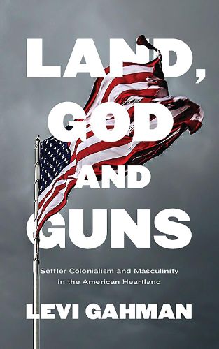 Cover image for Land, God, and Guns: Settler Colonialism and Masculinity  in the American Heartland