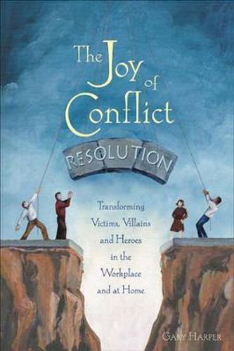 Cover image for The Joy of Conflict Resolution: Transforming Victims, Villains and Heroes in the Workplace and at Home