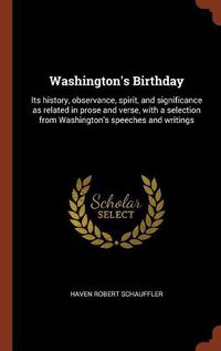 Cover image for Washington's Birthday: Its History, Observance, Spirit, and Significance as Related in Prose and Verse, with a Selection from Washington's Speeches and Writings