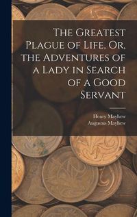 Cover image for The Greatest Plague of Life, Or, the Adventures of a Lady in Search of a Good Servant