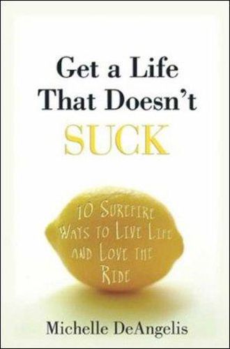Cover image for Get a Life That Doesn't Suck: 10 Surefire Ways to Live Life and Love the Ride