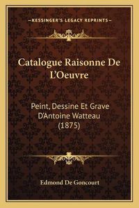 Cover image for Catalogue Raisonne de L'Oeuvre: Peint, Dessine Et Grave D'Antoine Watteau (1875)