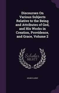 Cover image for Discourses on Various Subjects Relative to the Being and Attributes of God, and His Works in Creation, Providence, and Grace, Volume 2