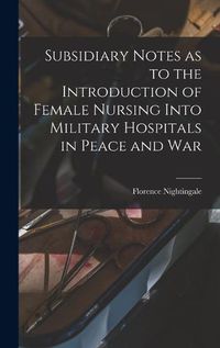 Cover image for Subsidiary Notes as to the Introduction of Female Nursing Into Military Hospitals in Peace and War