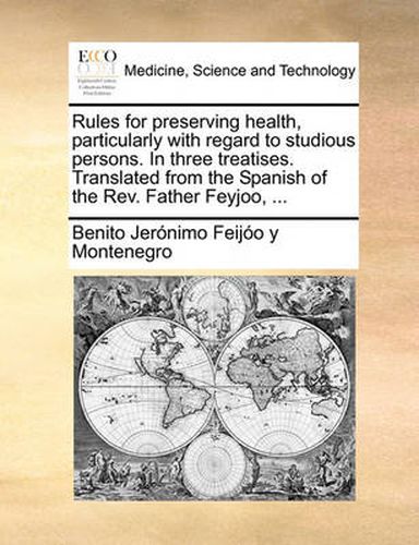 Cover image for Rules for Preserving Health, Particularly with Regard to Studious Persons. in Three Treatises. Translated from the Spanish of the REV. Father Feyjoo, ...