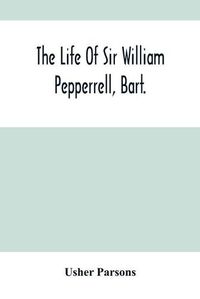 Cover image for The Life Of Sir William Pepperrell, Bart., The Only Native Of New England Who Was Created A Baronet During Our Connection With The Mother Country