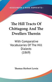 Cover image for The Hill Tracts of Chittagong and the Dwellers Therein: With Comparative Vocabularies of the Hill Dialects (1869)