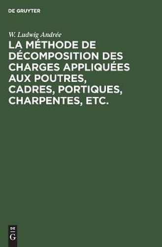 Cover image for La Methode de Decomposition Des Charges Appliquees Aux Poutres, Cadres, Portiques, Charpentes, Etc.: Dite: Methode B.U. Contribution a l'Etude Des Systemes Hyperstatic