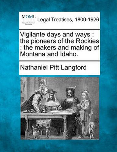 Cover image for Vigilante days and ways: the pioneers of the Rockies: the makers and making of Montana and Idaho.