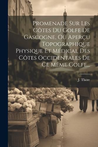 Cover image for Promenade Sur Les Cotes Du Golfe De Gascogne, Ou Apercu Topographique Physique Et Medical Des Cotes Occidentales De Ce Meme Golfe...