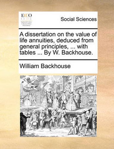 Cover image for A Dissertation on the Value of Life Annuities, Deduced from General Principles, ... with Tables ... by W. Backhouse.