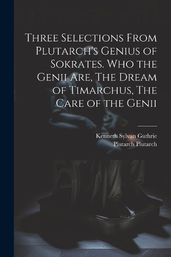 Cover image for Three Selections From Plutarch's Genius of Sokrates. Who the Genii are, The Dream of Timarchus, The Care of the Genii