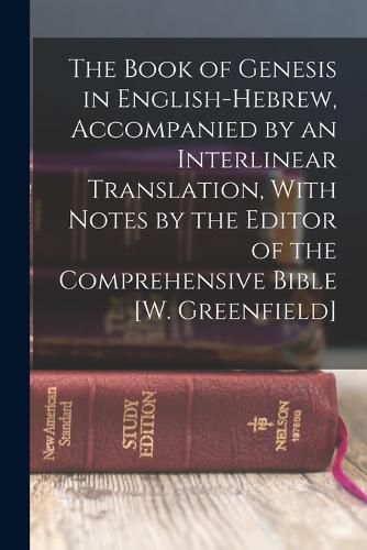 Cover image for The Book of Genesis in English-Hebrew, Accompanied by an Interlinear Translation, With Notes by the Editor of the Comprehensive Bible [W. Greenfield]