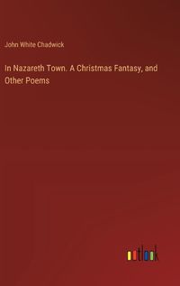 Cover image for In Nazareth Town. A Christmas Fantasy, and Other Poems