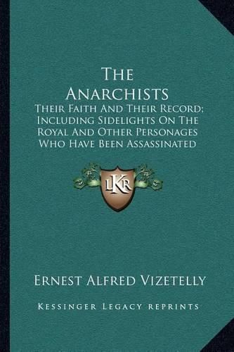 The Anarchists: Their Faith and Their Record; Including Sidelights on the Royal and Other Personages Who Have Been Assassinated