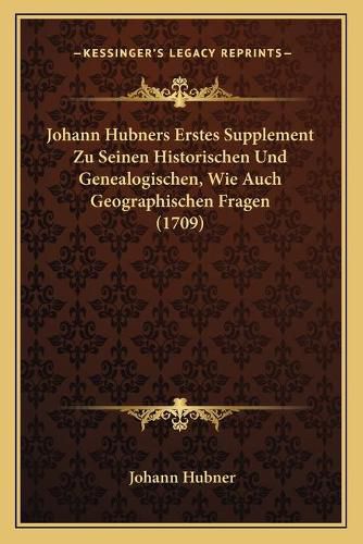 Cover image for Johann Hubners Erstes Supplement Zu Seinen Historischen Und Genealogischen, Wie Auch Geographischen Fragen (1709)