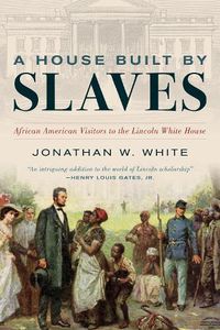 Cover image for A House Built by Slaves: African American Visitors to the Lincoln White House