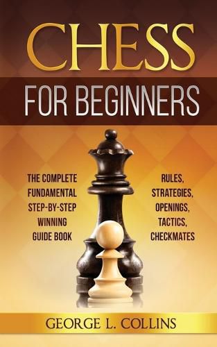 Cover image for Chess for Beginners: The Complete Fundamental Step-By-Step Winning Guide Book. Rules, Strategies, Openings, Tactics, Checkmates