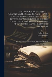 Cover image for Memoirs Of John Evelyn ... Comprising his Diary, From 1641-1705-6, and a Selection Of his Familiar Letters, to Which is Subjoined, the Private Correspondence Between King Charles I. and Sir Edward Nicholas; Also Between Sir Edward Hyde, Afterwards Earl Of