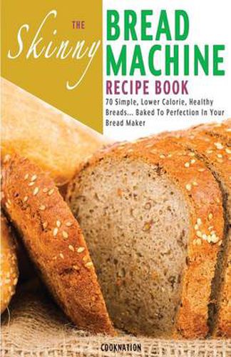 Cover image for The Skinny Bread Machine Recipe Book: 70 Simple, Lower Calorie, Healthy Breads... Baked to Perfection in Your Bread Maker.
