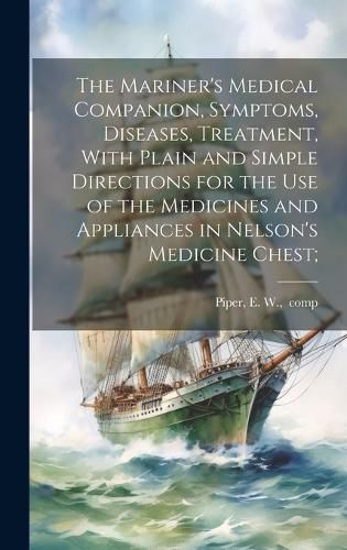 Cover image for The Mariner's Medical Companion, Symptoms, Diseases, Treatment, With Plain and Simple Directions for the Use of the Medicines and Appliances in Nelson's Medicine Chest;