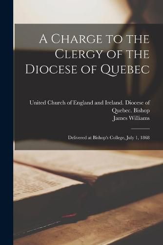 A Charge to the Clergy of the Diocese of Quebec [microform]: Delivered at Bishop's College, July 1, 1868