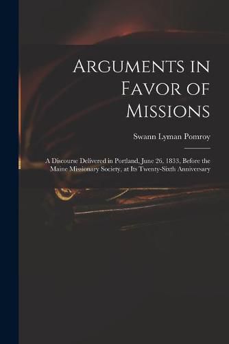 Cover image for Arguments in Favor of Missions: a Discourse Delivered in Portland, June 26, 1833, Before the Maine Missionary Society, at Its Twenty-sixth Anniversary