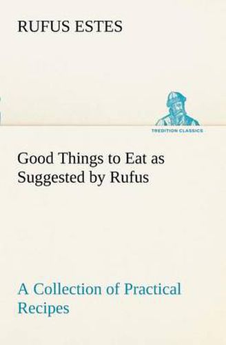 Cover image for Good Things to Eat as Suggested by Rufus A Collection of Practical Recipes for Preparing Meats, Game, Fowl, Fish, Puddings, Pastries, Etc.