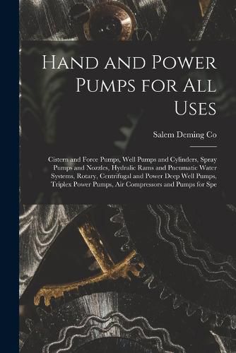 Cover image for Hand and Power Pumps for all Uses; Cistern and Force Pumps, Well Pumps and Cylinders, Spray Pumps and Nozzles, Hydralic Rams and Pneumatic Water Systems, Rotary, Centrifugal and Power Deep Well Pumps, Triplex Power Pumps, air Compressors and Pumps for Spe