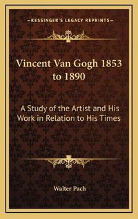 Cover image for Vincent Van Gogh 1853 to 1890: A Study of the Artist and His Work in Relation to His Times