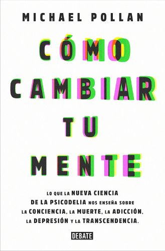 Cover image for Como cambiar tu mente / How to Change Your Mind: Lo que la nueva ciencia de la psicodelia nos ensena sobre la conciencia, la muerte, la adiccion, la depresion y la transcendencia