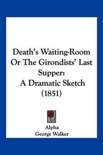 Cover image for Death's Waiting-Room or the Girondists' Last Supper: A Dramatic Sketch (1851)