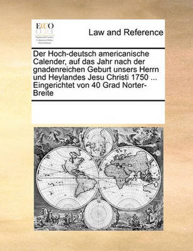 Cover image for Der Hoch-Deutsch Americanische Calender, Auf Das Jahr Nach Der Gnadenreichen Geburt Unsers Herrn Und Heylandes Jesu Christi 1750 ... Eingerichtet Von 40 Grad Norter-Breite