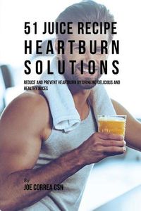 Cover image for 51 Juice Recipe Heartburn Solutions: Reduce and Prevent Heartburn by Drinking Delicious and Healthy Juices