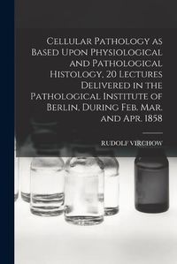 Cover image for Cellular Pathology as Based Upon Physiological and Pathological Histology, 20 Lectures Delivered in the Pathological Institute of Berlin, During Feb. Mar. and Apr. 1858