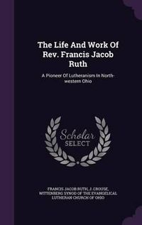 Cover image for The Life and Work of REV. Francis Jacob Ruth: A Pioneer of Lutheranism in North-Western Ohio