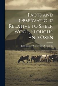 Cover image for Facts and Observations Relative to Sheep, Wool, Ploughs, and Oxen