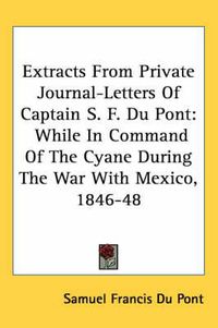 Cover image for Extracts from Private Journal-Letters of Captain S. F. Du Pont: While in Command of the Cyane During the War with Mexico, 1846-48