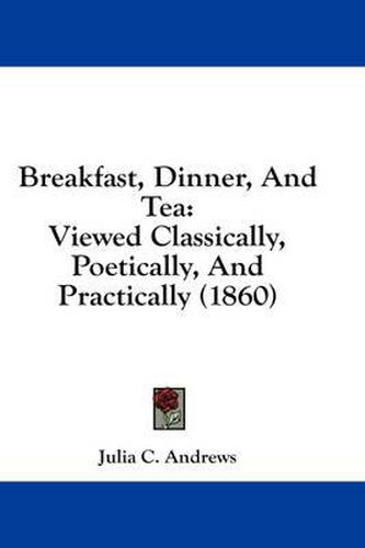 Cover image for Breakfast, Dinner, and Tea: Viewed Classically, Poetically, and Practically (1860)