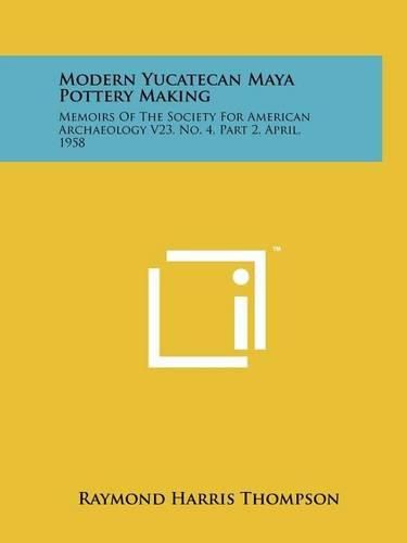 Cover image for Modern Yucatecan Maya Pottery Making: Memoirs of the Society for American Archaeology V23, No. 4, Part 2, April, 1958