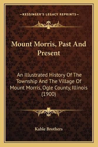 Cover image for Mount Morris, Past and Present: An Illustrated History of the Township and the Village of Mount Morris, Ogle County, Illinois (1900)