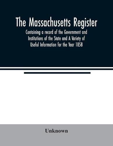 Cover image for The Massachusetts register; Containing a record of the Government and Institutions of the State and A Variety of Useful Information for the Year 1858