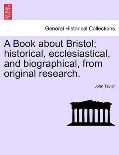 Cover image for A Book about Bristol; Historical, Ecclesiastical, and Biographical, from Original Research.