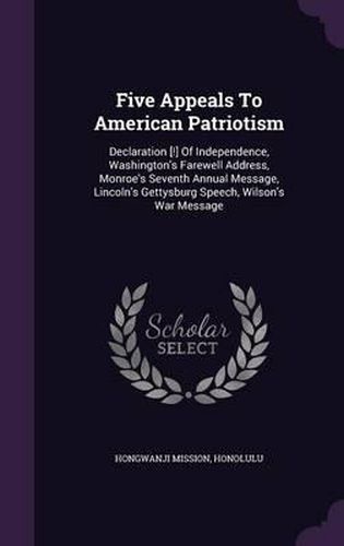 Cover image for Five Appeals to American Patriotism: Declaration [!] of Independence, Washington's Farewell Address, Monroe's Seventh Annual Message, Lincoln's Gettysburg Speech, Wilson's War Message