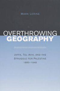 Cover image for Overthrowing Geography: Jaffa, Tel Aviv, and the Struggle for Palestine, 1880-1948